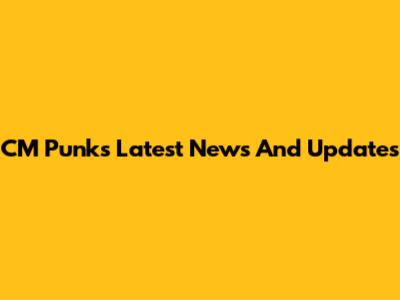 CM Punk's Latest News And Updates