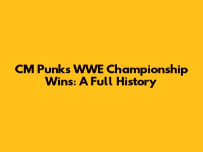 CM Punk's WWE Championship Wins: A Full History