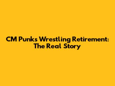 CM Punk's Wrestling Retirement: The Real Story