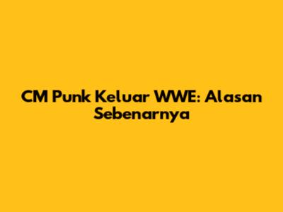 CM Punk Keluar WWE: Alasan Sebenarnya