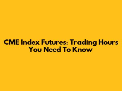 CME Index Futures: Trading Hours You Need To Know