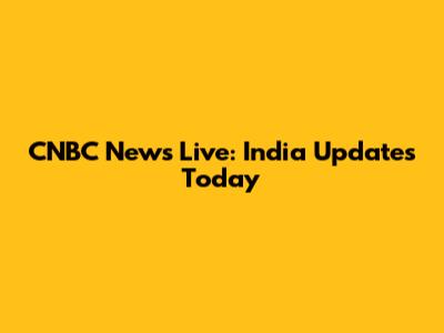 CNBC News Live: India Updates Today