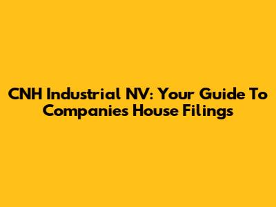CNH Industrial NV: Your Guide To Companies House Filings