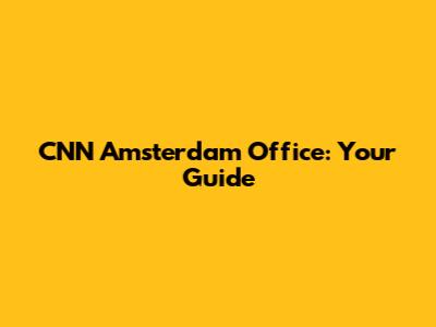 CNN Amsterdam Office: Your Guide