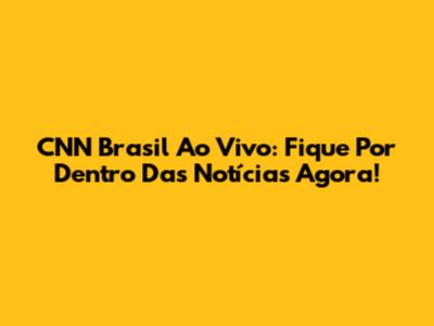 CNN Brasil Ao Vivo: Fique Por Dentro Das Notícias Agora!