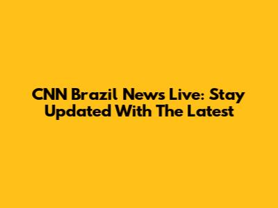CNN Brazil News Live: Stay Updated With The Latest