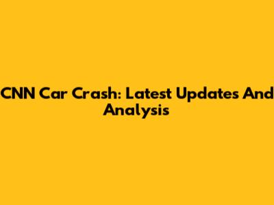 CNN Car Crash: Latest Updates And Analysis