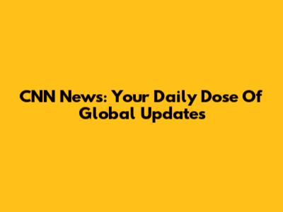 CNN News: Your Daily Dose Of Global Updates