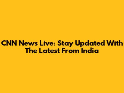 CNN News Live: Stay Updated With The Latest From India
