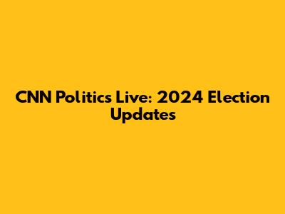 CNN Politics Live: 2024 Election Updates
