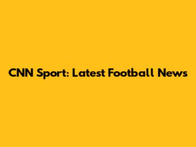 CNN Sport: Latest Football News