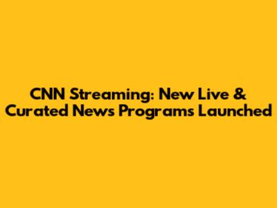 CNN Streaming: New Live & Curated News Programs Launched