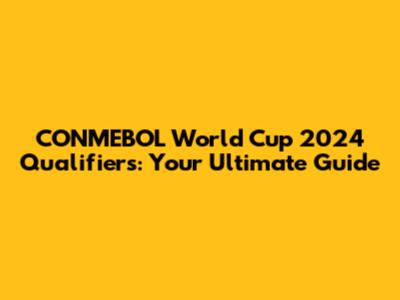 CONMEBOL World Cup 2024 Qualifiers: Your Ultimate Guide