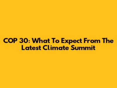 COP 30: What To Expect From The Latest Climate Summit