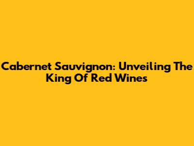 Cabernet Sauvignon: Unveiling The King Of Red Wines