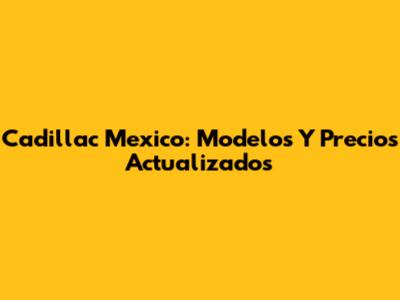 Cadillac Mexico: Modelos Y Precios Actualizados