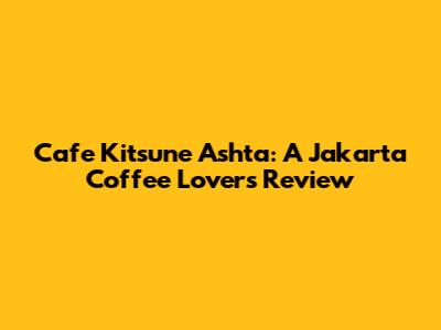 Cafe Kitsune Ashta: A Jakarta Coffee Lover's Review
