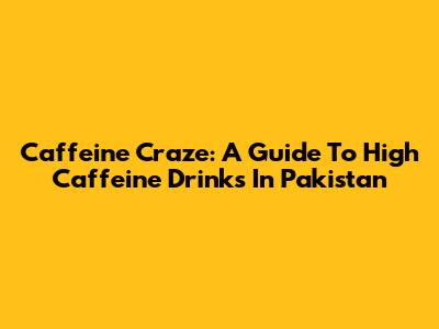 Caffeine Craze: A Guide To High Caffeine Drinks In Pakistan