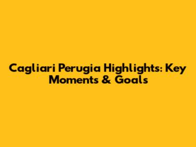 Cagliari Perugia Highlights: Key Moments & Goals