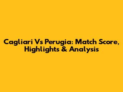 Cagliari Vs Perugia: Match Score, Highlights & Analysis