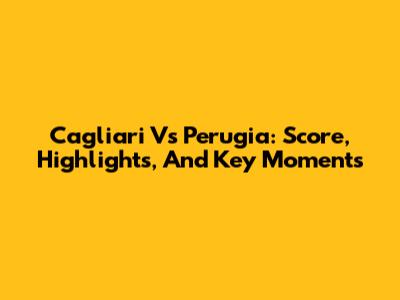 Cagliari Vs Perugia: Score, Highlights, And Key Moments