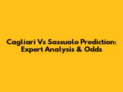 Cagliari Vs Sassuolo Prediction: Expert Analysis & Odds