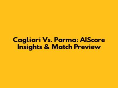 Cagliari Vs. Parma: AIScore Insights & Match Preview