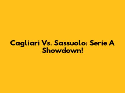 Cagliari Vs. Sassuolo: Serie A Showdown!