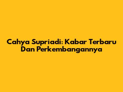 Cahya Supriadi: Kabar Terbaru Dan Perkembangannya