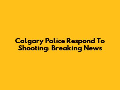 Calgary Police Respond To Shooting: Breaking News