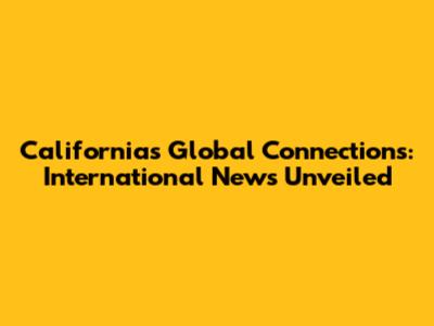 California's Global Connections: International News Unveiled