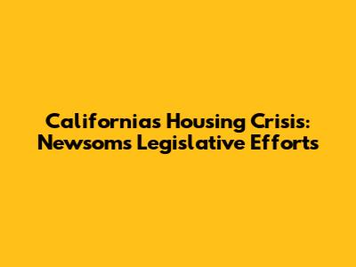 California's Housing Crisis: Newsom's Legislative Efforts
