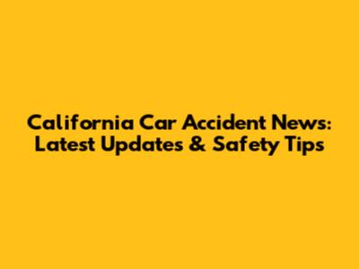 California Car Accident News: Latest Updates & Safety Tips