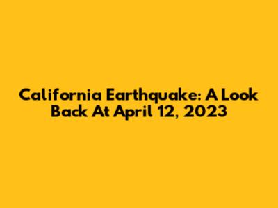 California Earthquake: A Look Back At April 12, 2023