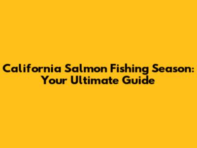 California Salmon Fishing Season: Your Ultimate Guide