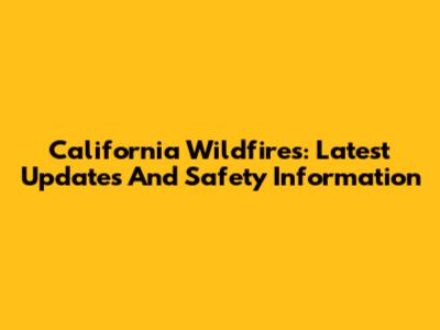 California Wildfires: Latest Updates And Safety Information