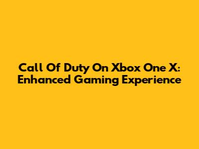 Call Of Duty On Xbox One X: Enhanced Gaming Experience