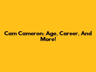 Cam Cameron: Age, Career, And More!