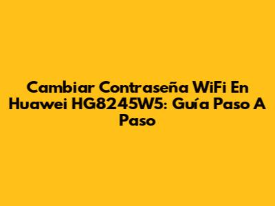 Cambiar Contraseña WiFi En Huawei HG8245W5: Guía Paso A Paso