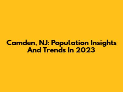 Camden, NJ: Population Insights And Trends In 2023