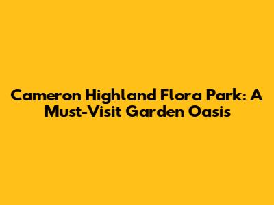 Cameron Highland Flora Park: A Must-Visit Garden Oasis