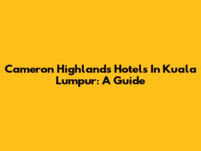 Cameron Highlands Hotels In Kuala Lumpur: A Guide