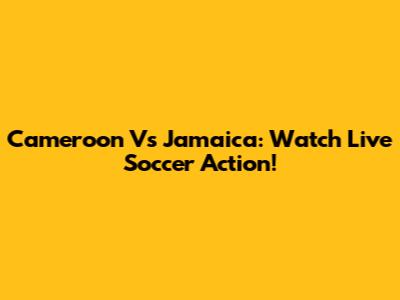Cameroon Vs Jamaica: Watch Live Soccer Action!