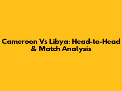 Cameroon Vs Libya: Head-to-Head & Match Analysis