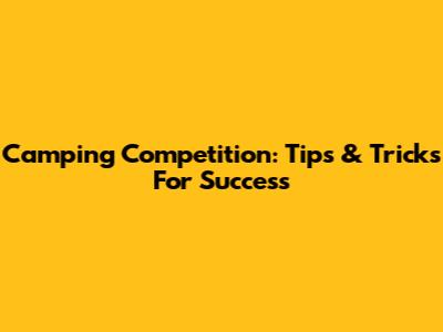 Camping Competition: Tips & Tricks For Success