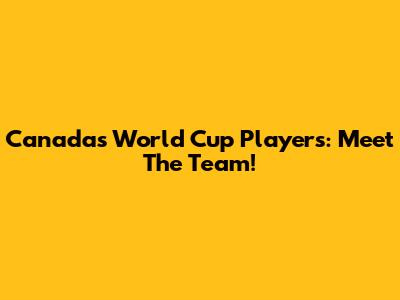 Canada's World Cup Players: Meet The Team!