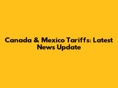 Canada & Mexico Tariffs: Latest News Update