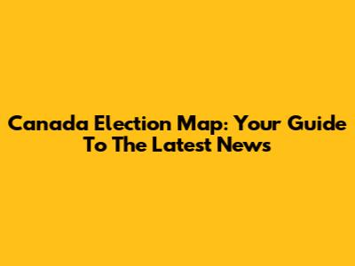 Canada Election Map: Your Guide To The Latest News