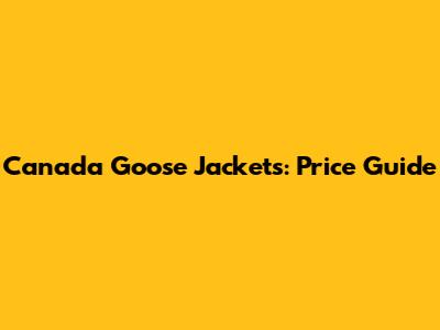 Canada Goose Jackets: Price Guide