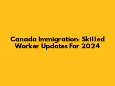 Canada Immigration: Skilled Worker Updates For 2024